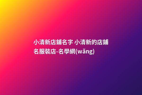小清新店鋪名字 小清新的店鋪名服裝店-名學網(wǎng)-第1張-店鋪起名-玄機派